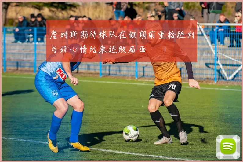 詹姆斯期待球队在假期前重拾胜利与好心情结束连败局面